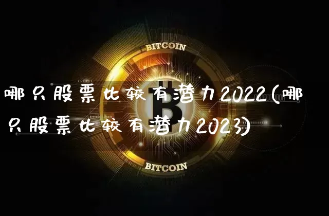 哪只股票比较有潜力2022(哪只股票比较有潜力2023)_https://www.jyywjc.com_股票板块_第1张
