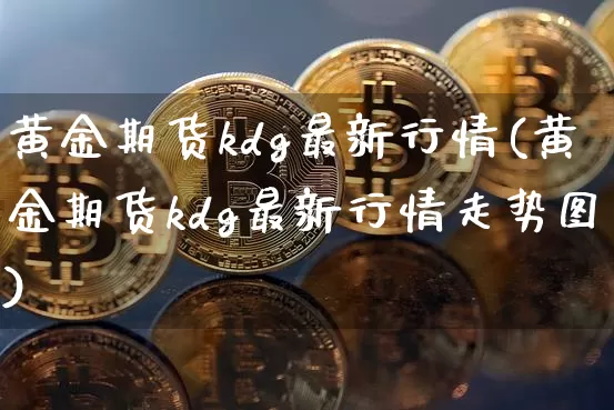 黄金期货kdg最新行情(黄金期货kdg最新行情走势图)_https://www.jyywjc.com_股票板块_第1张