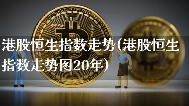 港股恒生指数走势(港股恒生指数走势图20年)_https://www.jyywjc.com_股票趋势_第1张