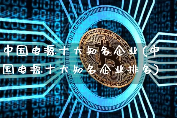 中国电源十大知名企业(中国电源十大知名企业排名)_https://www.jyywjc.com_股票板块_第1张