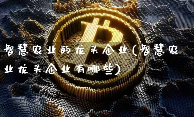 智慧农业的龙头企业(智慧农业龙头企业有哪些)_https://www.jyywjc.com_股票价格_第1张