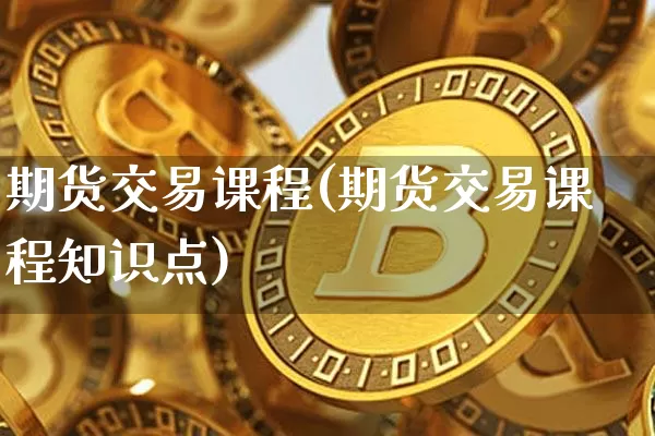期货交易课程(期货交易课程知识点)_https://www.jyywjc.com_深交所_第1张