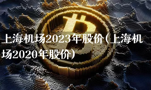 上海机场2023年股价(上海机场2020年股价)_https://www.jyywjc.com_股票行情_第1张