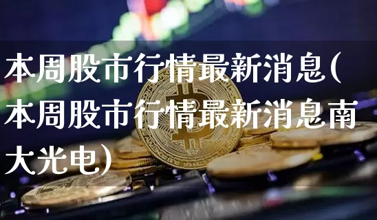 本周股市行情最新消息(本周股市行情最新消息南大光电)_https://www.jyywjc.com_科创板_第1张