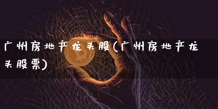 广州房地产龙头股(广州房地产龙头股票)_https://www.jyywjc.com_股票行情_第1张