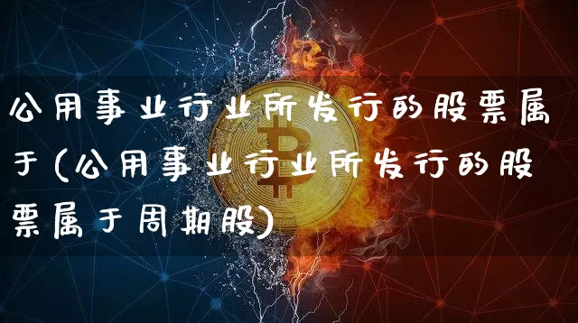 公用事业行业所发行的股票属于(公用事业行业所发行的股票属于周期股)_https://www.jyywjc.com_股票_第1张