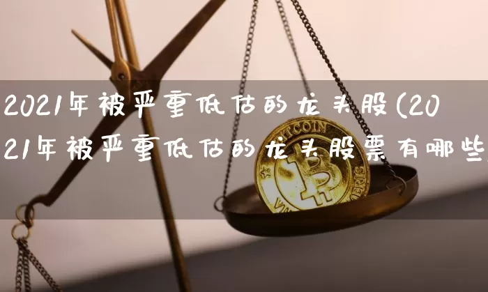 2021年被严重低估的龙头股(2021年被严重低估的龙头股票有哪些)_https://www.jyywjc.com_深交所_第1张