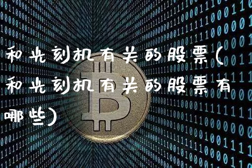 和光刻机有关的股票(和光刻机有关的股票有哪些)_https://www.jyywjc.com_股票价格_第1张