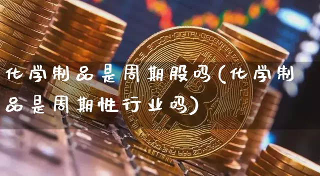 化学制品是周期股吗(化学制品是周期性行业吗)_https://www.jyywjc.com_股票行情_第1张