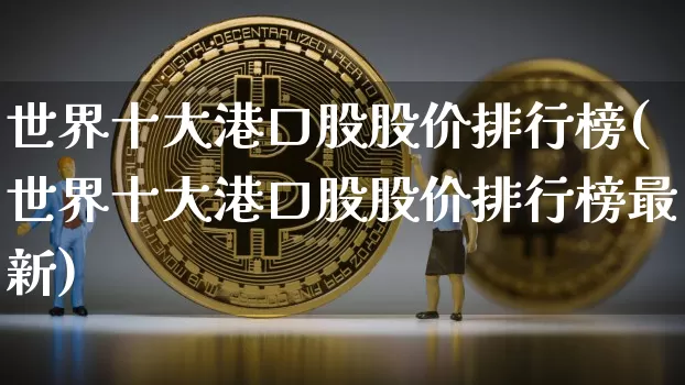 世界十大港口股股价排行榜(世界十大港口股股价排行榜最新)_https://www.jyywjc.com_股票_第1张