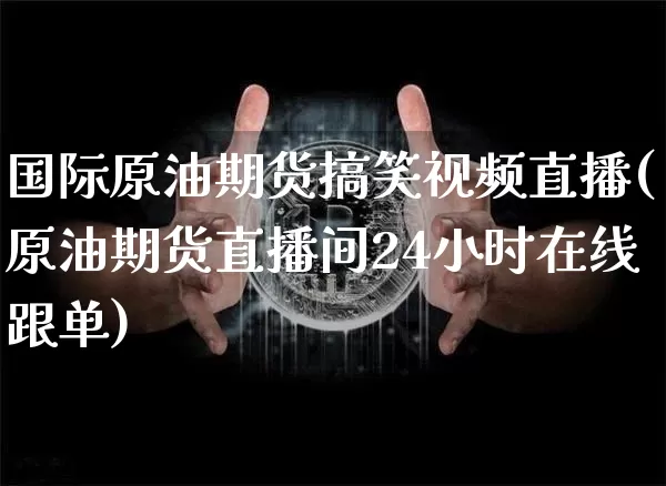 国际原油期货搞笑视频直播(原油期货直播间24小时在线跟单)_https://www.jyywjc.com_股票板块_第1张