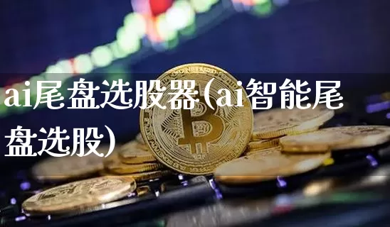 ai尾盘选股器(ai智能尾盘选股)_https://www.jyywjc.com_股票板块_第1张