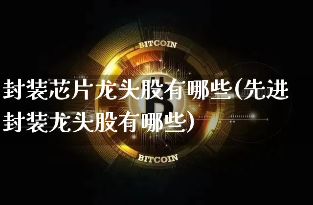 封装芯片龙头股有哪些(先进封装龙头股有哪些)_https://www.jyywjc.com_股票行情_第1张