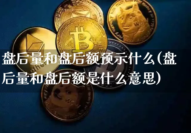 盘后量和盘后额预示什么(盘后量和盘后额是什么意思)_https://www.jyywjc.com_股票趋势_第1张