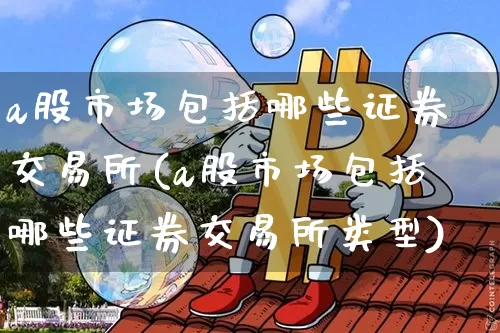 a股市场包括哪些证券交易所(a股市场包括哪些证券交易所类型)_https://www.jyywjc.com_股票价格_第1张