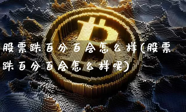 股票跌百分百会怎么样(股票跌百分百会怎么样呢)_https://www.jyywjc.com_上交所_第1张