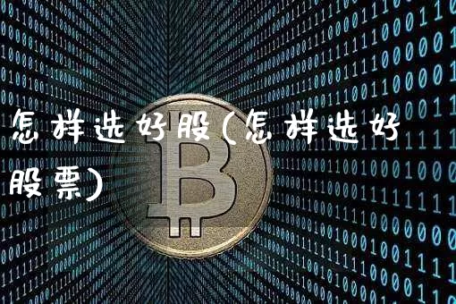 怎样选好股(怎样选好股票)_https://www.jyywjc.com_股票行情_第1张