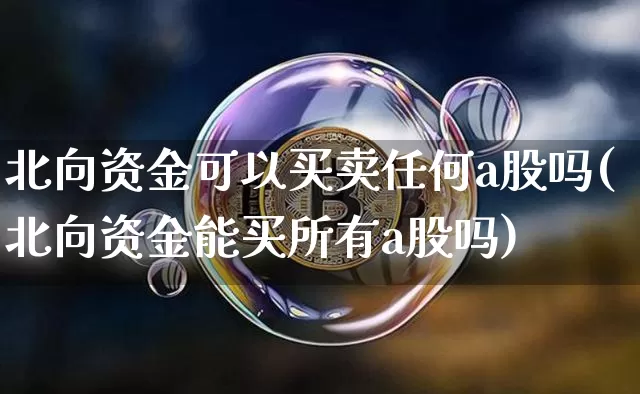 北向资金可以买卖任何a股吗(北向资金能买所有a股吗)_https://www.jyywjc.com_股票行情_第1张