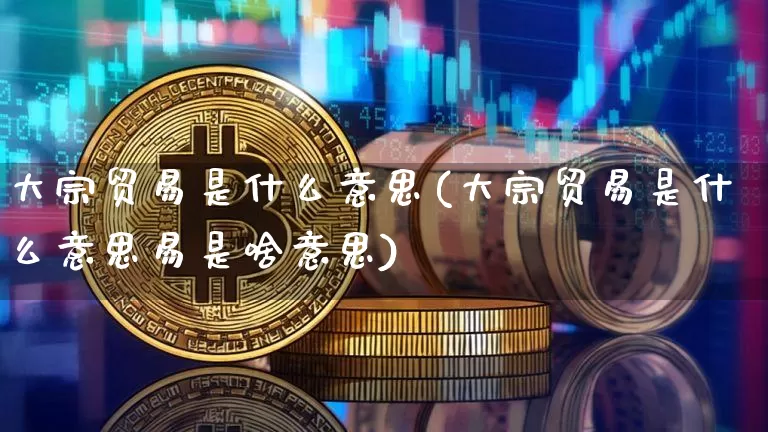 大宗贸易是什么意思(大宗贸易是什么意思易是啥意思)_https://www.jyywjc.com_股票行情_第1张