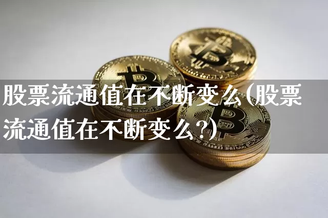 股票流通值在不断变么(股票流通值在不断变么?)_https://www.jyywjc.com_股票价格_第1张