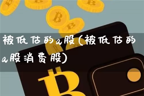 被低估的a股(被低估的a股消费股)_https://www.jyywjc.com_股票行情_第1张