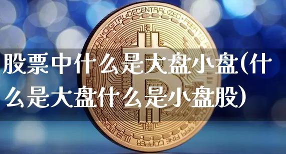 股票中什么是大盘小盘(什么是大盘什么是小盘股)_https://www.jyywjc.com_上交所_第1张