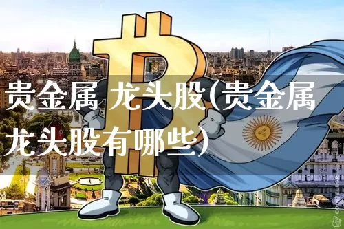 贵金属 龙头股(贵金属龙头股有哪些)_https://www.jyywjc.com_股票价格_第1张