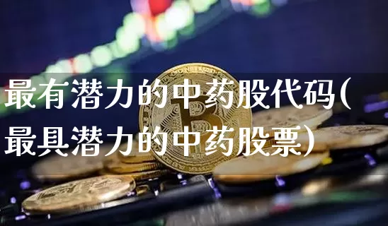 最有潜力的中药股代码(最具潜力的中药股票)_https://www.jyywjc.com_股票行情_第1张