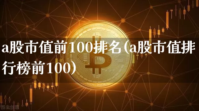 a股市值前100排名(a股市值排行榜前100)_https://www.jyywjc.com_深交所_第1张