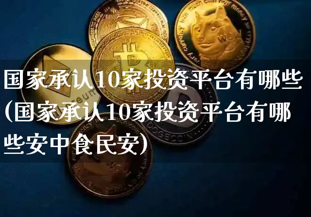 国家承认10家投资平台有哪些(国家承认10家投资平台有哪些安中食民安)_https://www.jyywjc.com_股票_第1张