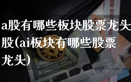 a股有哪些板块股票龙头股(ai板块有哪些股票龙头)_https://www.jyywjc.com_北交所_第1张