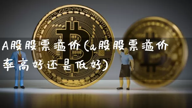 A股股票溢价(a股股票溢价率高好还是低好)_https://www.jyywjc.com_股票_第1张