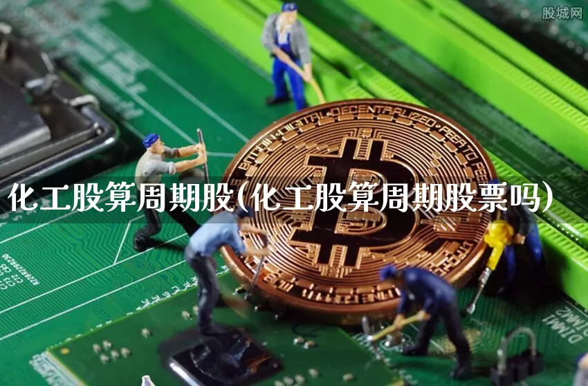 化工股算周期股(化工股算周期股票吗)_https://www.jyywjc.com_股票板块_第1张