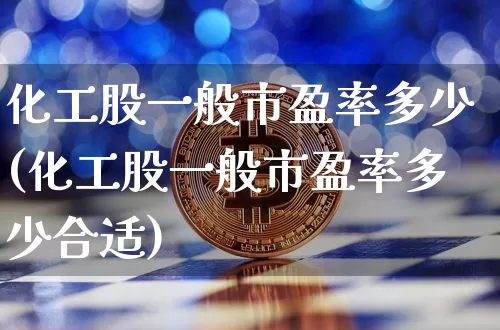 化工股一般市盈率多少(化工股一般市盈率多少合适)_https://www.jyywjc.com_股票_第1张