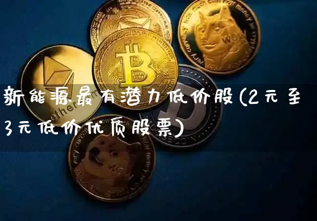 新能源最有潜力低价股(2元至3元低价优质股票)_https://www.jyywjc.com_股票_第1张