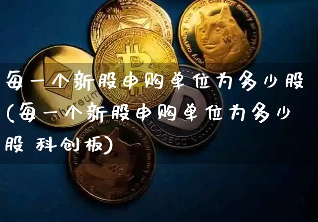 每一个新股申购单位为多少股(每一个新股申购单位为多少股 科创板)_https://www.jyywjc.com_股票价格_第1张