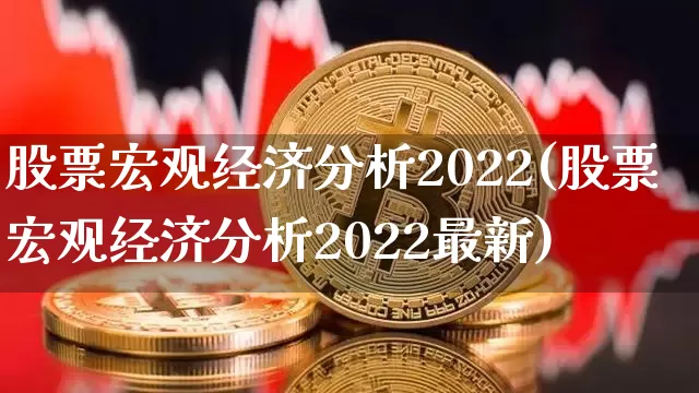 股票宏观经济分析2022(股票宏观经济分析2022最新)_https://www.jyywjc.com_上交所_第1张