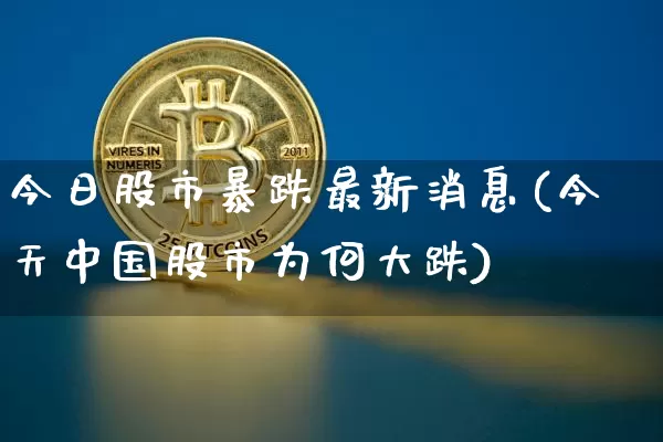 今日股市暴跌最新消息(今天中国股市为何大跌)_https://www.jyywjc.com_股票行情_第1张