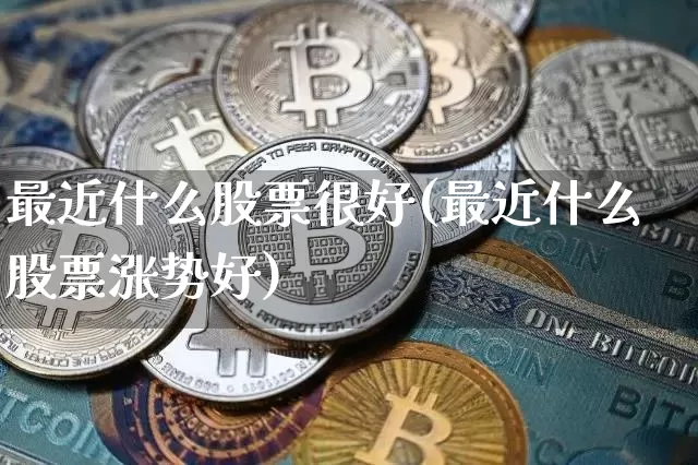 最近什么股票很好(最近什么股票涨势好)_https://www.jyywjc.com_上交所_第1张