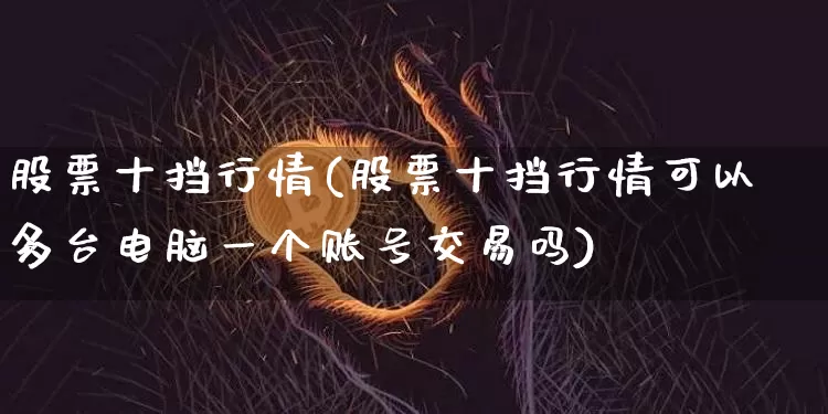 股票十挡行情(股票十挡行情可以多台电脑一个账号交易吗)_https://www.jyywjc.com_股票价格_第1张