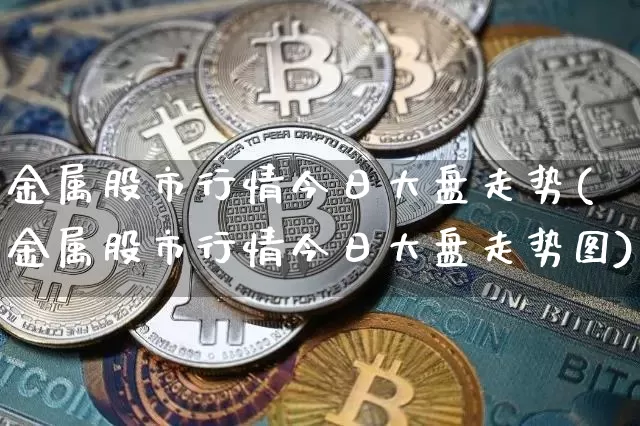 金属股市行情今日大盘走势(金属股市行情今日大盘走势图)_https://www.jyywjc.com_股票价格_第1张