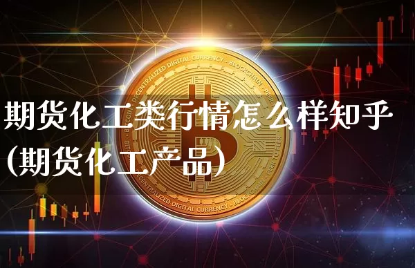 期货化工类行情怎么样知乎(期货化工产品)_https://www.jyywjc.com_股票_第1张
