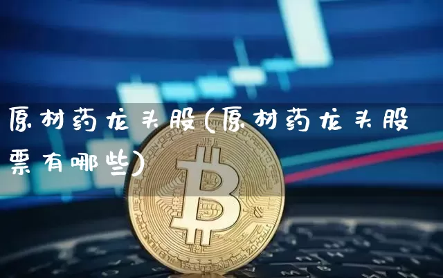 原材药龙头股(原材药龙头股票有哪些)_https://www.jyywjc.com_股票趋势_第1张