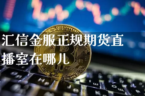 汇信金服正规期货直播室在哪儿_https://www.jyywjc.com_深交所_第1张