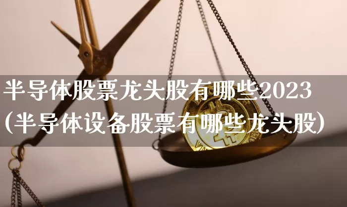 半导体股票龙头股有哪些2023(半导体设备股票有哪些龙头股)_https://www.jyywjc.com_北交所_第1张