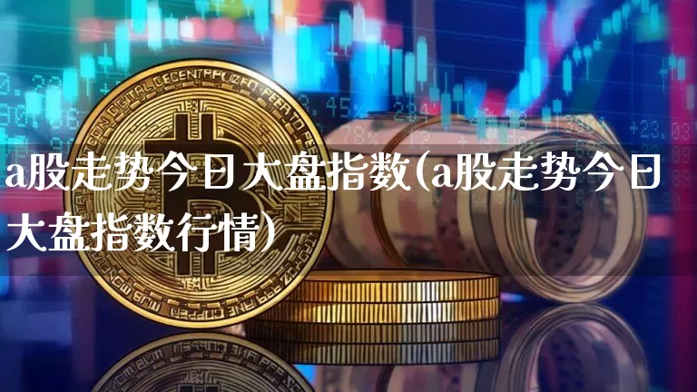 a股走势今日大盘指数(a股走势今日大盘指数行情)_https://www.jyywjc.com_创业板_第1张