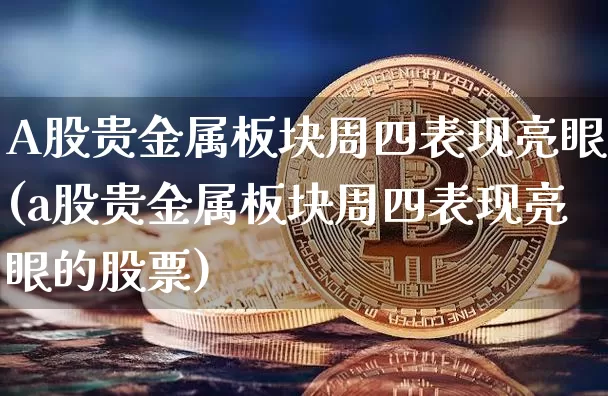 A股贵金属板块周四表现亮眼(a股贵金属板块周四表现亮眼的股票)_https://www.jyywjc.com_股票趋势_第1张