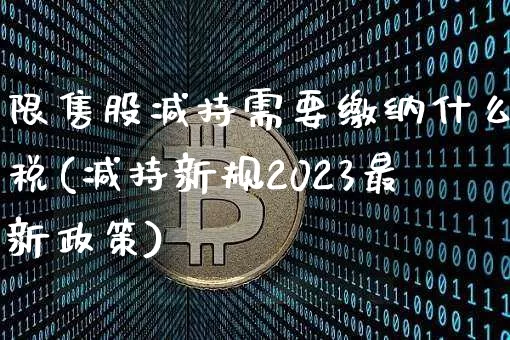 限售股减持需要缴纳什么税(减持新规2023最新政策)_https://www.jyywjc.com_创业板_第1张
