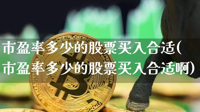 市盈率多少的股票买入合适(市盈率多少的股票买入合适啊)_https://www.jyywjc.com_股票行情_第1张