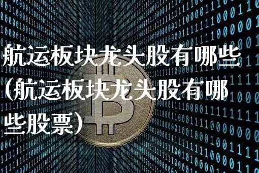 航运板块龙头股有哪些(航运板块龙头股有哪些股票)_https://www.jyywjc.com_股票价格_第1张